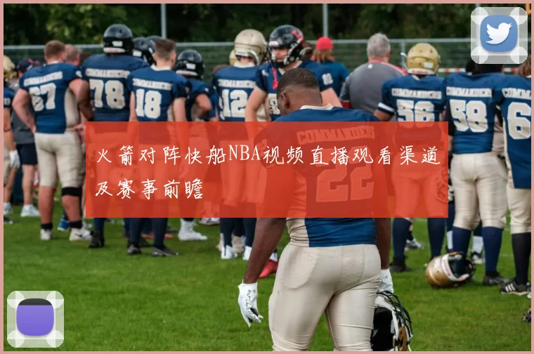 火箭对阵快船NBA视频直播观看渠道及赛事前瞻