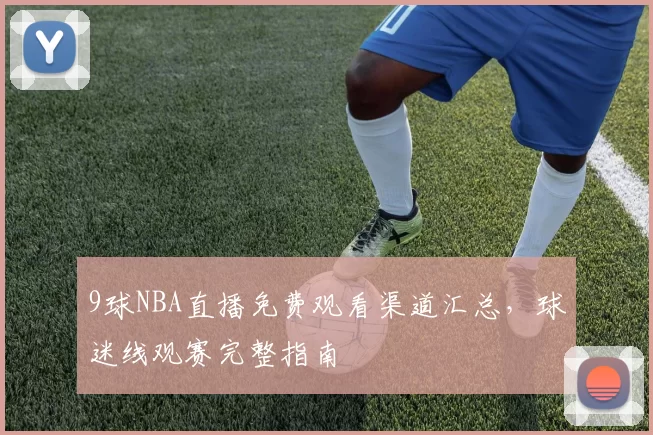 9球NBA直播免费观看渠道汇总，球迷线观赛完整指南