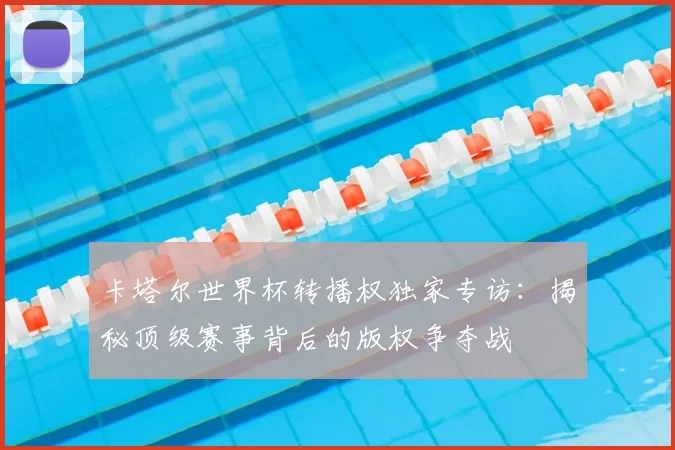 卡塔尔世界杯转播权独家专访:揭秘顶级赛事背后的版权争夺战