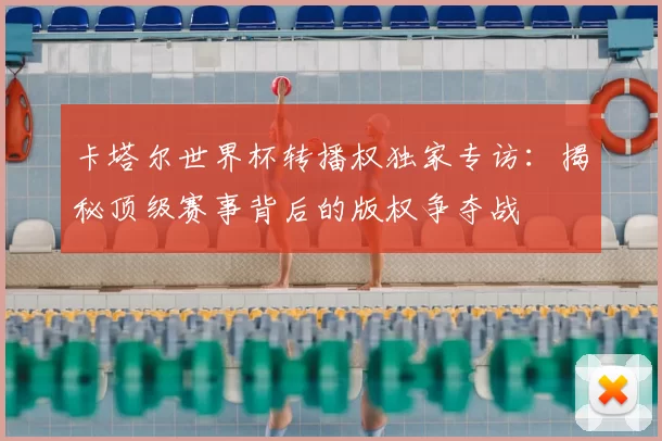 卡塔尔世界杯转播权独家专访:揭秘顶级赛事背后的版权争夺战