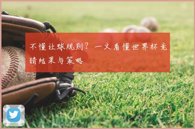 不懂让球规则?一文看懂世界杯竞猜结果与策略