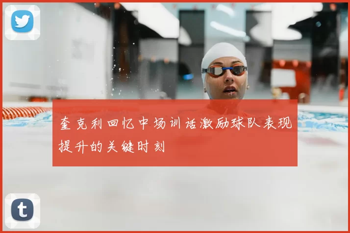 奎克利回忆中场训话激励球队表现提升的关键时刻