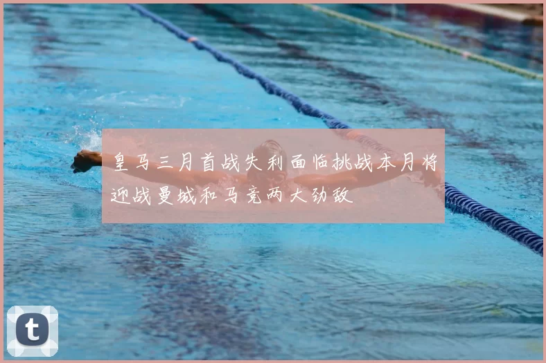 皇马三月首战失利面临挑战本月将迎战曼城和马竞两大劲敌