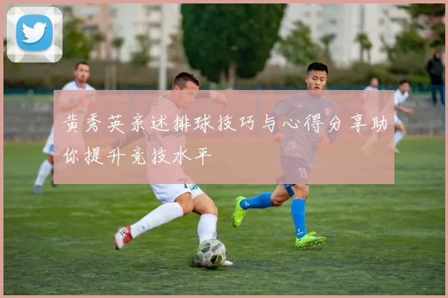 黄秀英亲述排球技巧与心得分享助你提升竞技水平