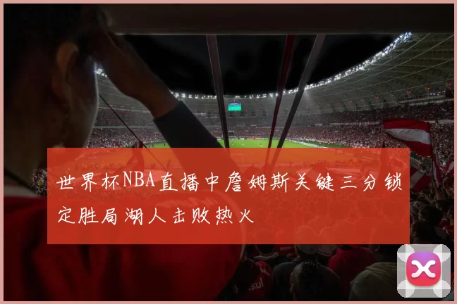 世界杯NBA直播中詹姆斯关键三分锁定胜局湖人击败热火