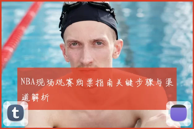 NBA现场观赛购票指南关键步骤与渠道解析