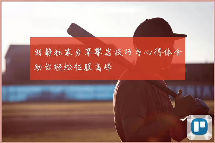 刘静独家分享攀岩技巧与心得体会助你轻松征服高峰
