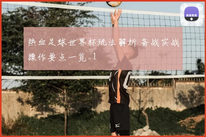热血足球世界杯玩法解析 备战实战操作要点一览_1
