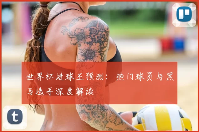 世界杯进球王预测：热门球员与黑马选手深度解读