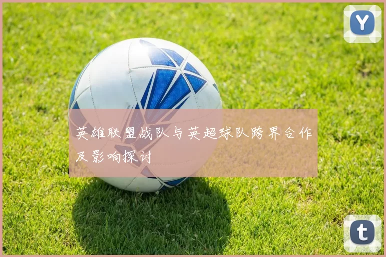 英雄联盟战队与英超球队跨界合作及影响探讨