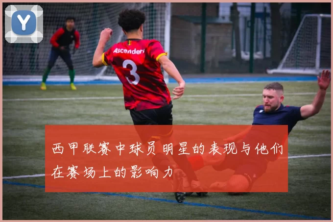 西甲联赛中球员明星的表现与他们在赛场上的影响力