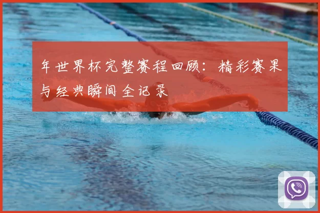 年世界杯完整赛程回顾：精彩赛果与经典瞬间全记录