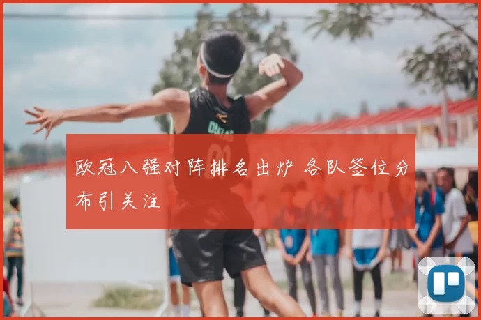 欧冠八强对阵排名出炉 各队签位分布引关注