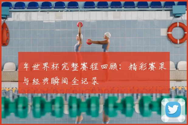 年世界杯完整赛程回顾：精彩赛果与经典瞬间全记录