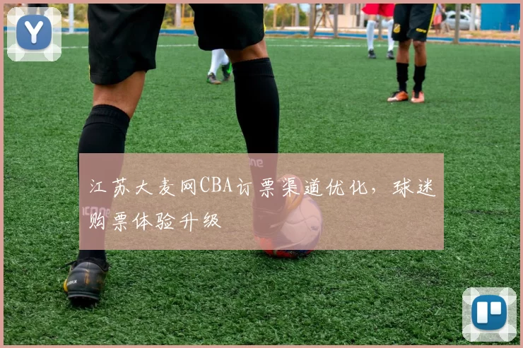 江苏大麦网CBA订票渠道优化,球迷购票体验升级