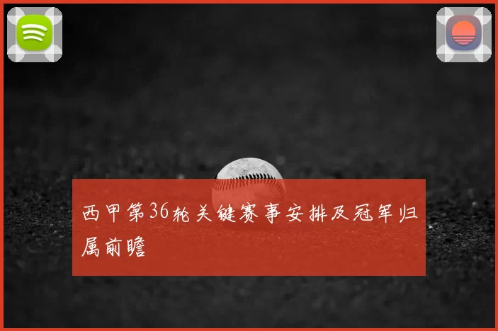 西甲第36轮关键赛事安排及冠军归属前瞻