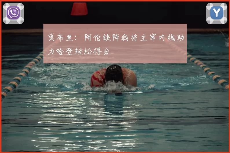 莫布里：阿伦缺阵我将主宰内线助力哈登轻松得分