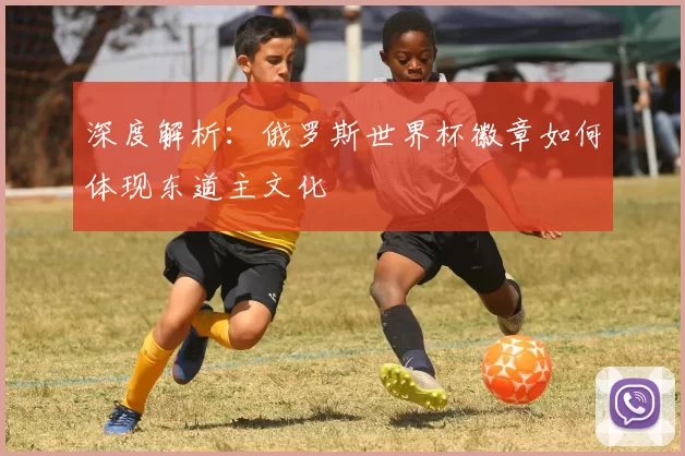 深度解析：俄罗斯世界杯徽章如何体现东道主文化