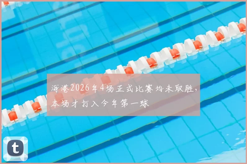 海港2026年4场正式比赛均未取胜,本场才打入今年第一球