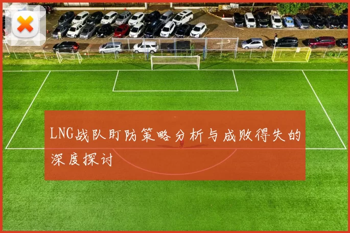 LNG战队盯防策略分析与成败得失的深度探讨