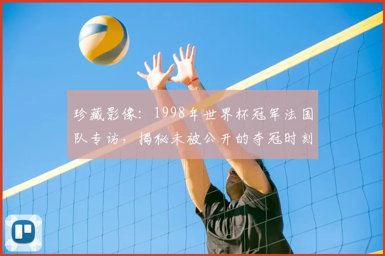 珍藏影像：1998年世界杯冠军法国队专访，揭秘未被公开的夺冠时刻
