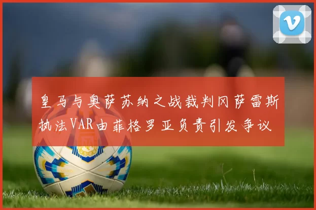 皇马与奥萨苏纳之战裁判冈萨雷斯执法VAR由菲格罗亚负责引发争议