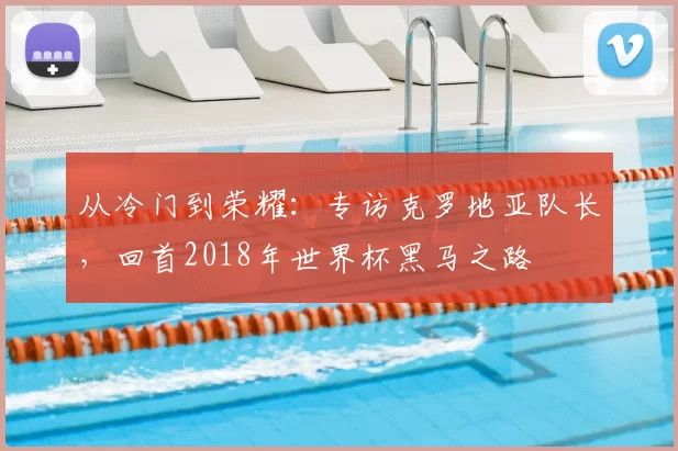 从冷门到荣耀：专访克罗地亚队长，回首2018年世界杯黑马之路