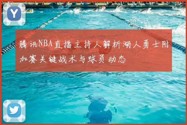 腾讯NBA直播主持人解析湖人勇士附加赛关键战术与球员动态