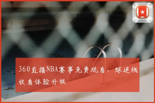 360直播NBA赛事免费观看，球迷线收看体验升级