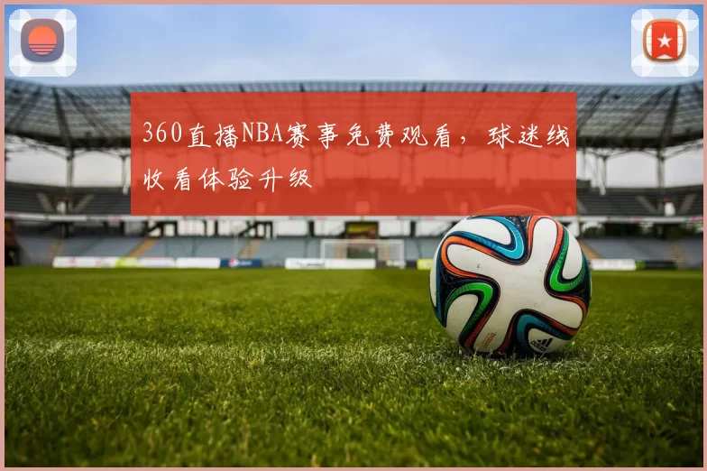 360直播NBA赛事免费观看，球迷线收看体验升级