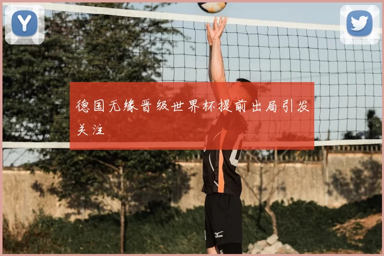 德国无缘晋级世界杯提前出局引发关注