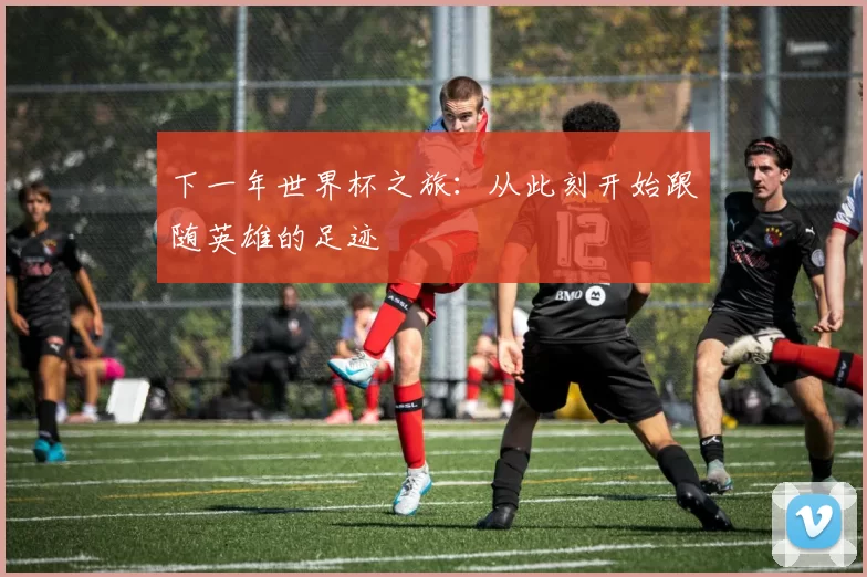 下一年世界杯之旅:从此刻开始跟随英雄的足迹