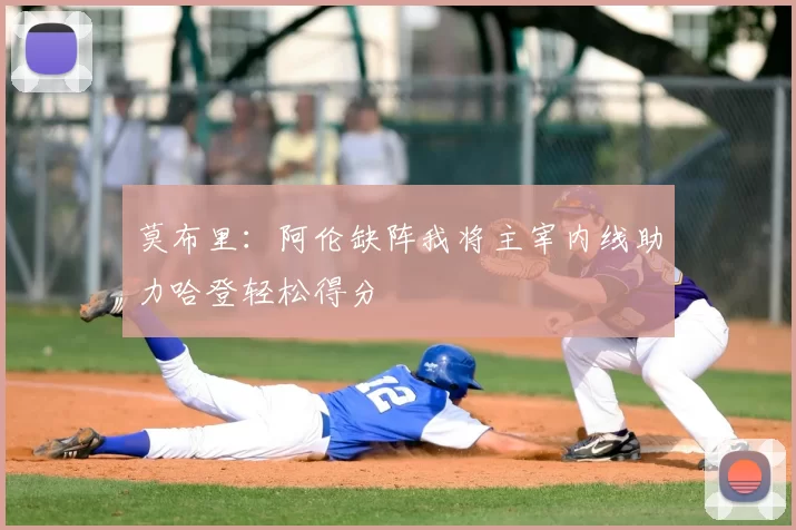 莫布里：阿伦缺阵我将主宰内线助力哈登轻松得分