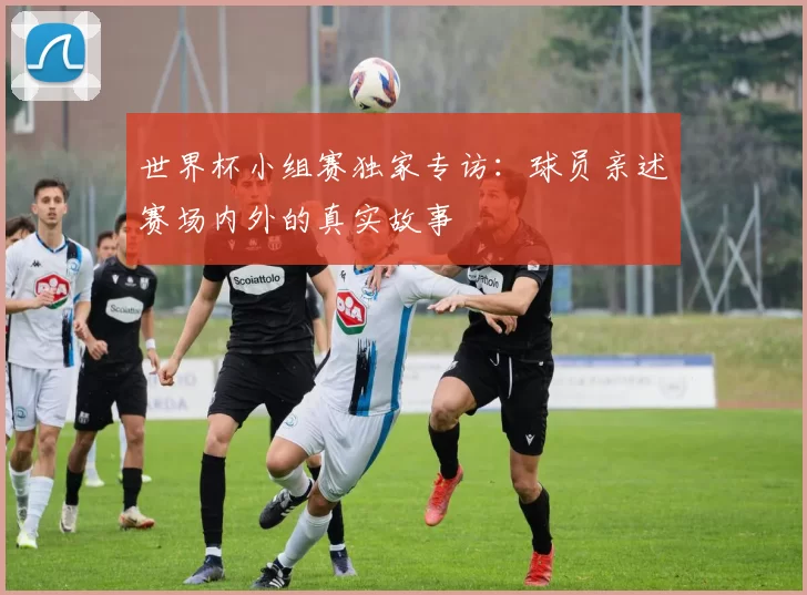 世界杯小组赛独家专访：球员亲述赛场内外的真实故事