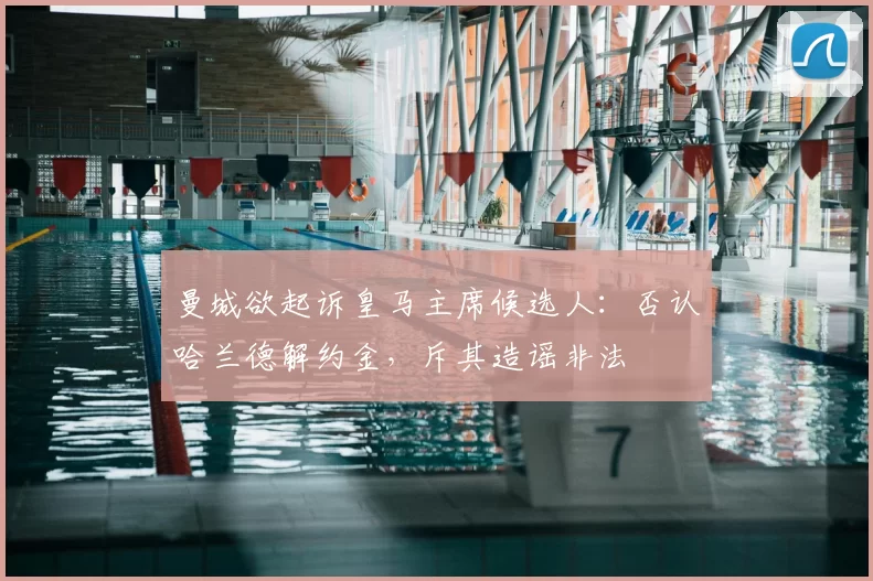曼城欲起诉皇马主席候选人：否认哈兰德解约金，斥其造谣非法