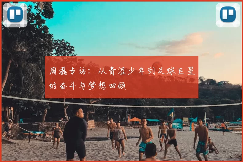 周磊专访：从青涩少年到足球巨星的奋斗与梦想回顾