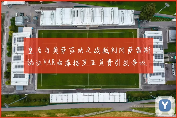 皇马与奥萨苏纳之战裁判冈萨雷斯执法VAR由菲格罗亚负责引发争议