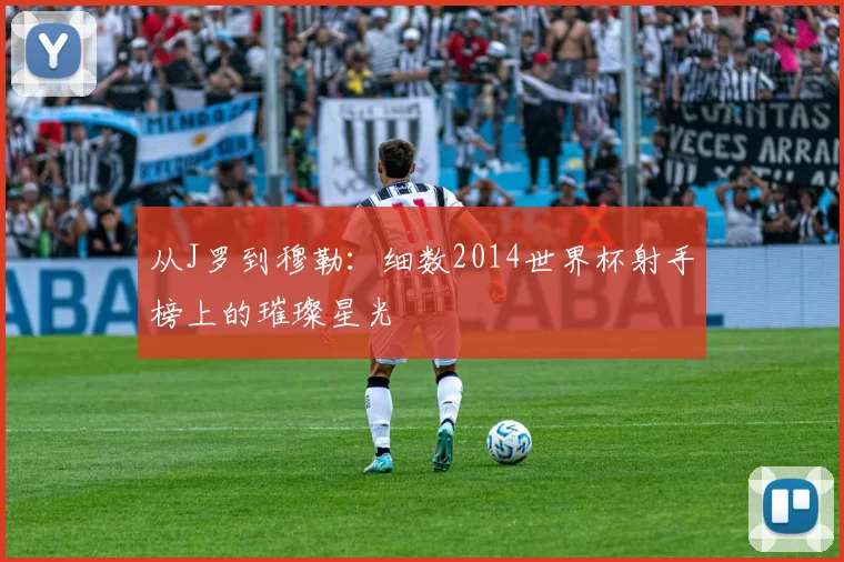 从J罗到穆勒:细数2014世界杯射手榜上的璀璨星光