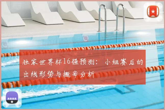 独家世界杯16强预测：小组赛后的出线形势与概率分析