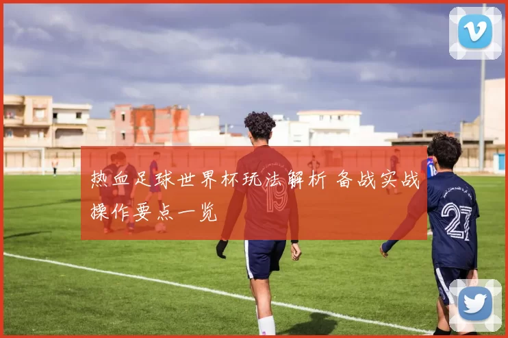 热血足球世界杯玩法解析 备战实战操作要点一览