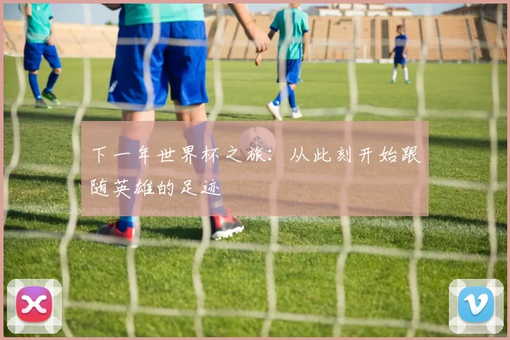 下一年世界杯之旅：从此刻开始跟随英雄的足迹