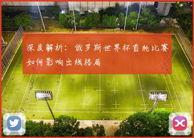 深度解析：俄罗斯世界杯首轮比赛如何影响出线格局