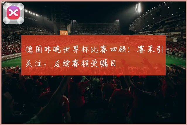 德国昨晚世界杯比赛回顾：赛果引关注，后续赛程受瞩目