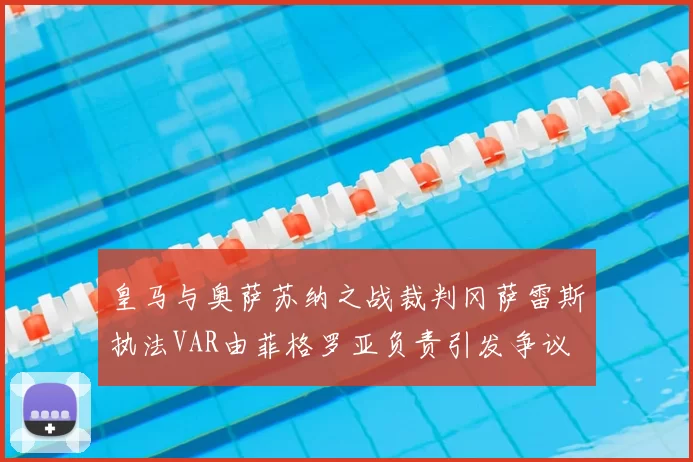 皇马与奥萨苏纳之战裁判冈萨雷斯执法VAR由菲格罗亚负责引发争议