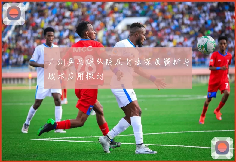 广州乒乓球队防反打法深度解析与战术应用探讨