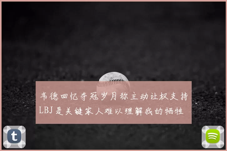 韦德回忆夺冠岁月称主动让权支持LBJ是关键家人难以理解我的牺牲