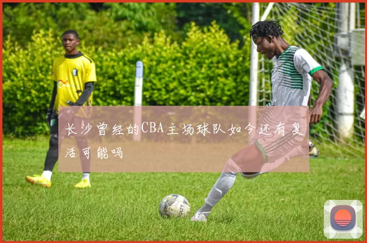 长沙曾经的CBA主场球队如今还有复活可能吗