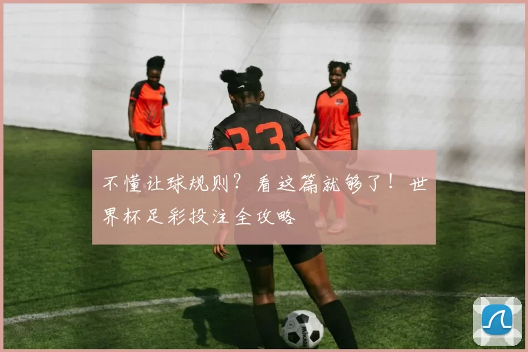 不懂让球规则?看这篇就够了!世界杯足彩投注全攻略